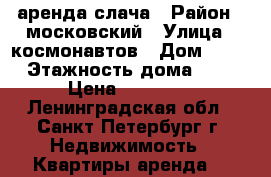 аренда-слача › Район ­ московский › Улица ­ космонавтов › Дом ­ 27 › Этажность дома ­ 5 › Цена ­ 27 000 - Ленинградская обл., Санкт-Петербург г. Недвижимость » Квартиры аренда   